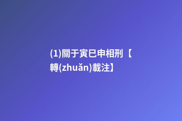 (1)關于寅巳申相刑【轉(zhuǎn)載+注】