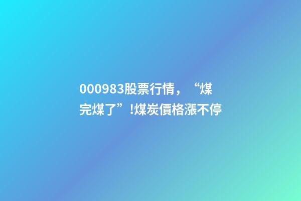 000983股票行情，“煤完煤了”!煤炭價格漲不停-第1張-觀點-玄機派
