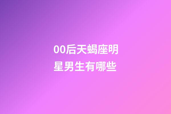 00后天蝎座明星男生有哪些-第1張-星座運(yùn)勢(shì)-玄機(jī)派