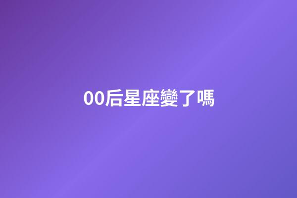 00后星座變了嗎-第1張-星座運勢-玄機派