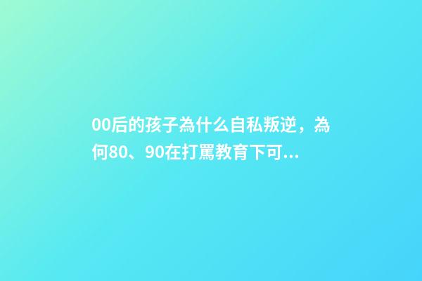 00后的孩子為什么自私叛逆，為何80、90在打罵教育下可以成材-第1張-觀點-玄機派