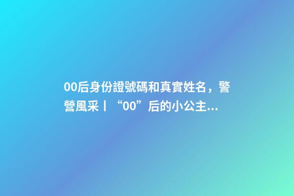 00后身份證號碼和真實姓名，警營風采丨“00”后的小公主綻放成老百姓心中的守護者-第1張-觀點-玄機派