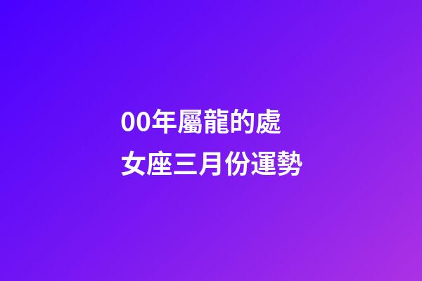 00年屬龍的處女座三月份運勢-第1張-星座運勢-玄機派