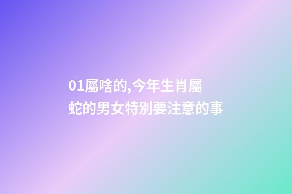 01屬啥的,今年生肖屬蛇的男女特別要注意的事-第1張-觀點-玄機派