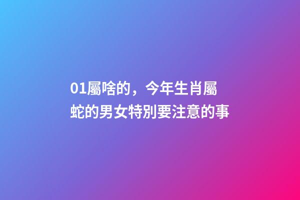01屬啥的，今年生肖屬蛇的男女特別要注意的事-第1張-觀點-玄機派