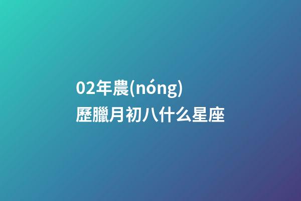 02年農(nóng)歷臘月初八什么星座-第1張-星座運勢-玄機派