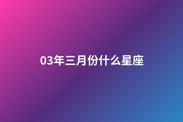 03年三月份什么星座-第1張-星座運(yùn)勢-玄機(jī)派