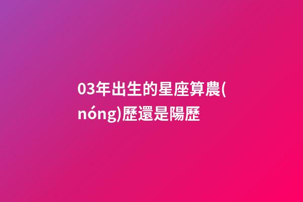 03年出生的星座算農(nóng)歷還是陽歷-第1張-星座運(yùn)勢-玄機(jī)派