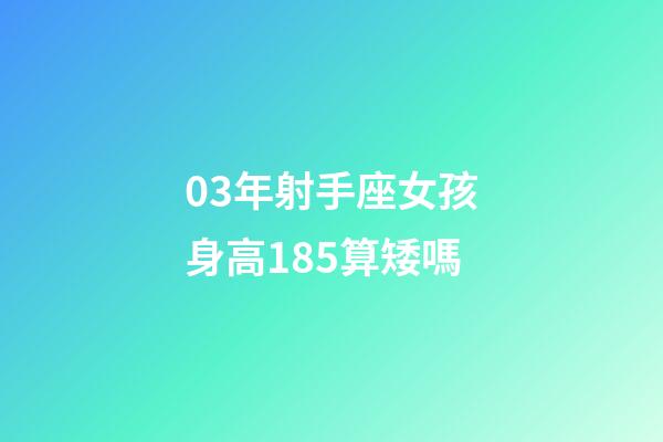 03年射手座女孩身高185算矮嗎-第1張-星座運(yùn)勢(shì)-玄機(jī)派