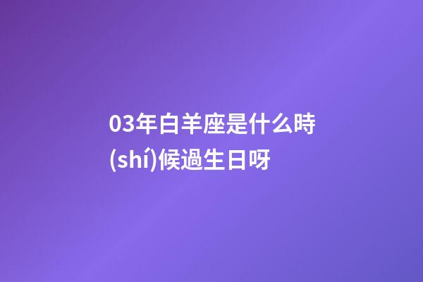 03年白羊座是什么時(shí)候過生日呀-第1張-星座運(yùn)勢-玄機(jī)派