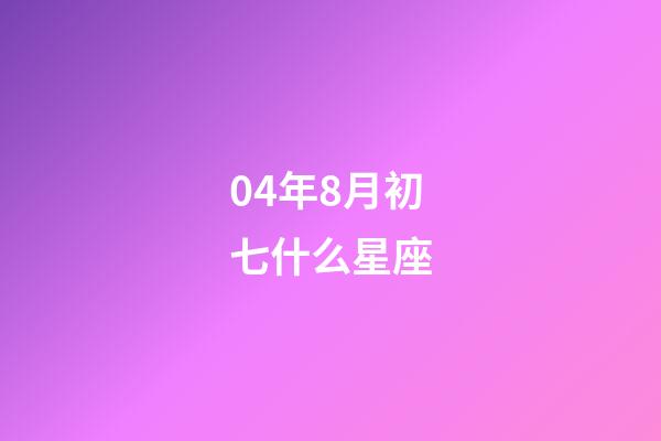 04年8月初七什么星座-第1張-星座運勢-玄機派