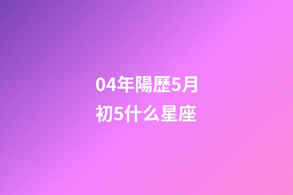 04年陽歷5月初5什么星座-第1張-星座運勢-玄機派