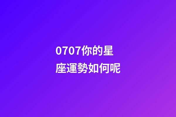 0707你的星座運勢如何呢-第1張-星座運勢-玄機派