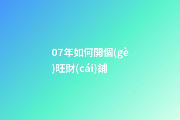 07年如何開個(gè)旺財(cái)鋪