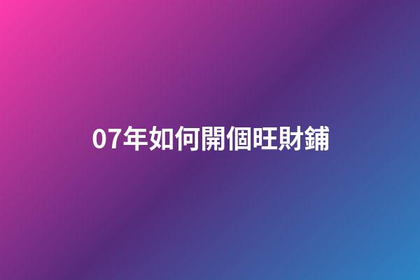 07年如何開個旺財鋪