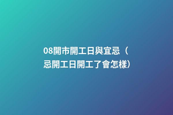 08開市開工日與宜忌（忌開工日開工了會怎樣）