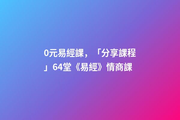 0元易經課，「分享課程」64堂《易經》情商課-第1張-觀點-玄機派