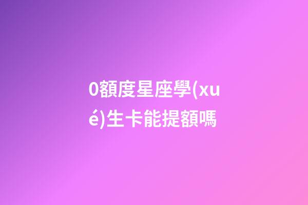 0額度星座學(xué)生卡能提額嗎-第1張-星座運(yùn)勢(shì)-玄機(jī)派