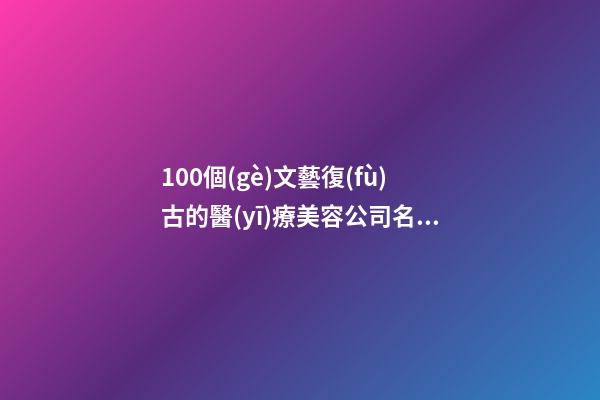 100個(gè)文藝復(fù)古的醫(yī)療美容公司名字-第1張-公司起名-玄機(jī)派