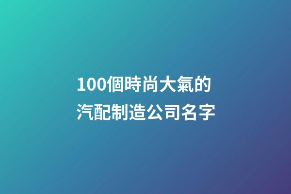 100個時尚大氣的汽配制造公司名字-第1張-公司起名-玄機派