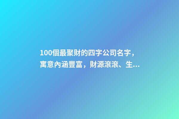 100個最聚財的四字公司名字，寓意內涵豐富，財源滾滾、生意興隆！-第1張-公司起名-玄機派