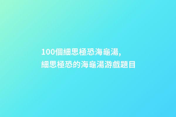 100個細思極恐海龜湯,細思極恐的海龜湯游戲題目-第1張-觀點-玄機派
