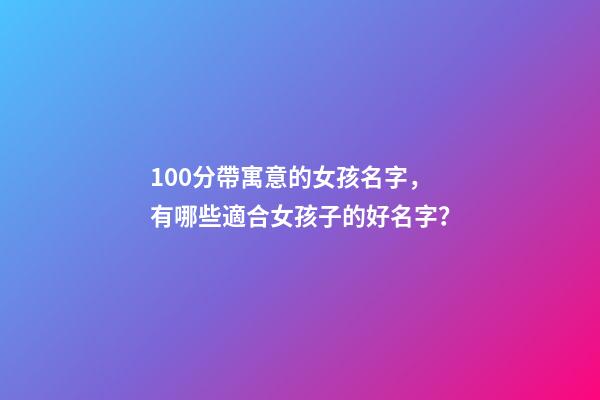 100分帶寓意的女孩名字，有哪些適合女孩子的好名字？