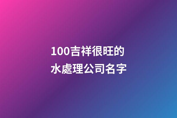 100吉祥很旺的水處理公司名字-第1張-公司起名-玄機派