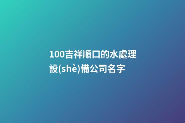 100吉祥順口的水處理設(shè)備公司名字-第1張-公司起名-玄機(jī)派