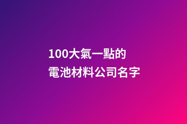 100大氣一點的電池材料公司名字-第1張-公司起名-玄機派