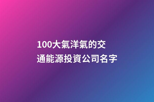100大氣洋氣的交通能源投資公司名字-第1張-公司起名-玄機派