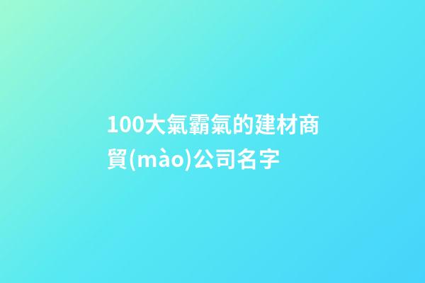 100大氣霸氣的建材商貿(mào)公司名字-第1張-公司起名-玄機(jī)派