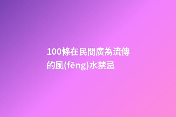 100條在民間廣為流傳的風(fēng)水禁忌
