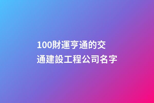 100財運亨通的交通建設工程公司名字-第1張-公司起名-玄機派