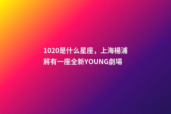 1020是什么星座，上海楊浦將有一座全新YOUNG劇場-第1張-觀點-玄機派