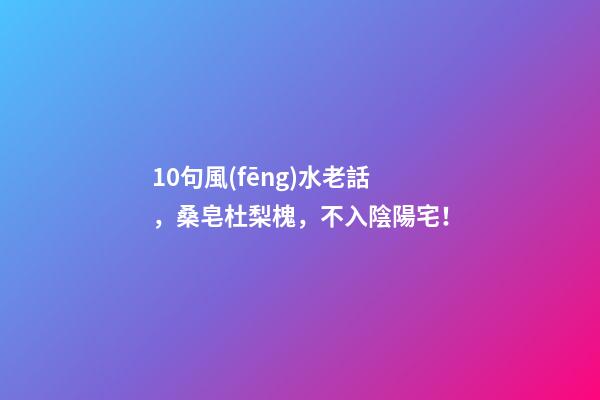 10句風(fēng)水老話，桑皂杜梨槐，不入陰陽宅！