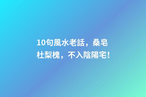 10句風水老話，桑皂杜梨槐，不入陰陽宅！