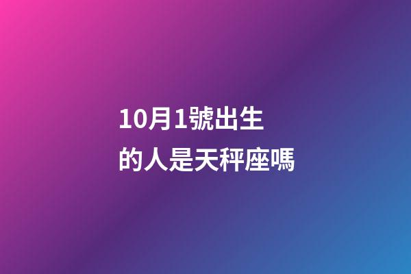 10月1號出生的人是天秤座嗎-第1張-星座運勢-玄機派