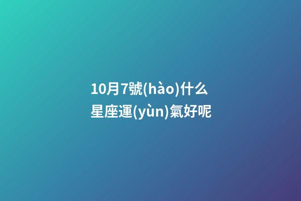 10月7號(hào)什么星座運(yùn)氣好呢-第1張-星座運(yùn)勢(shì)-玄機(jī)派