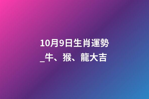 10月9日生肖運勢_牛、猴、龍大吉-第1張-觀點-玄機派