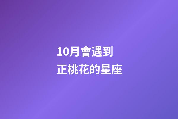 10月會遇到正桃花的星座-第1張-星座運勢-玄機派