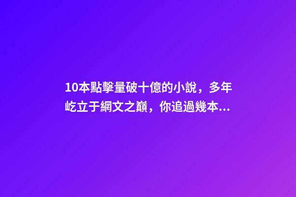 10本點擊量破十億的小說，多年屹立于網文之巔，你追過幾本？-第1張-觀點-玄機派