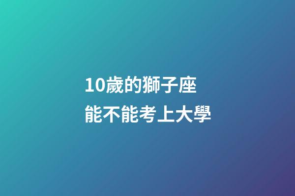 10歲的獅子座能不能考上大學-第1張-星座運勢-玄機派