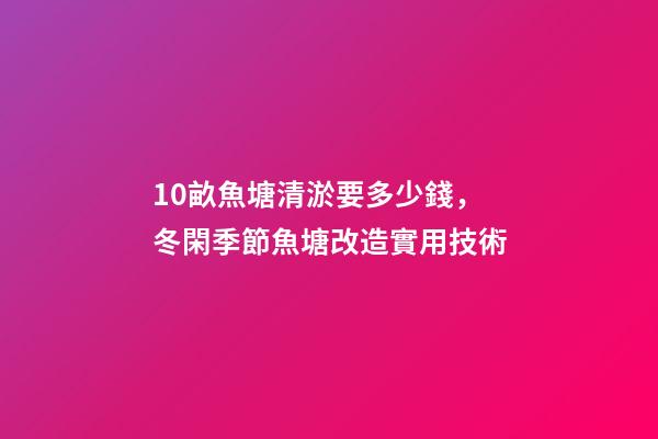 10畝魚塘清淤要多少錢，冬閑季節魚塘改造實用技術-第1張-觀點-玄機派