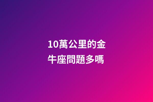 10萬公里的金牛座問題多嗎-第1張-星座運勢-玄機派