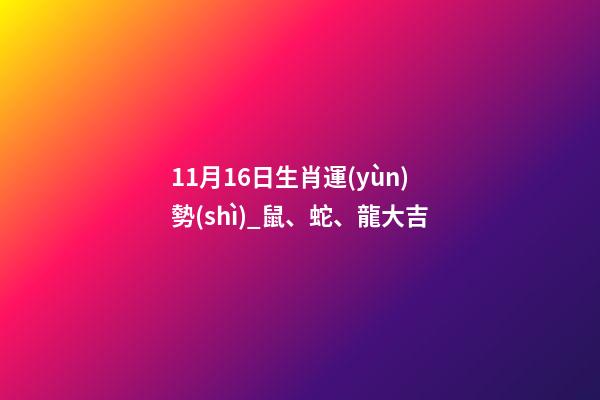 11月16日生肖運(yùn)勢(shì)_鼠、蛇、龍大吉-第1張-觀點(diǎn)-玄機(jī)派
