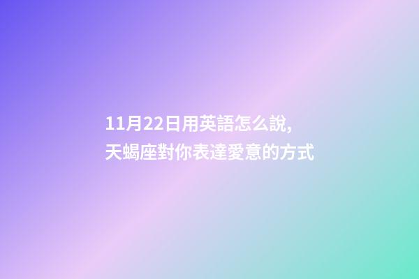 11月22日用英語怎么說,天蝎座對你表達愛意的方式-第1張-觀點-玄機派