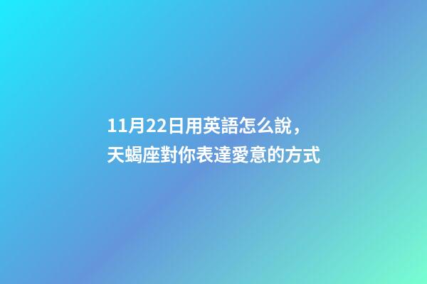 11月22日用英語怎么說，天蝎座對你表達愛意的方式-第1張-觀點-玄機派