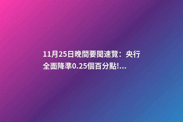 11月25日晚間要聞速覽：央行全面降準0.25個百分點!養老基金Y份額下周開售-第1張-觀點-玄機派