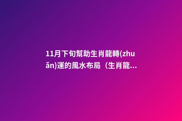 11月下旬幫助生肖龍轉(zhuǎn)運的風水布局（生肖龍11月份的運勢）